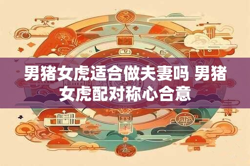 男猪女虎适合做夫妻吗 男猪女虎配对称心合意