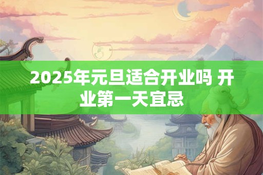 2025年元旦适合开业吗 开业第一天宜忌
