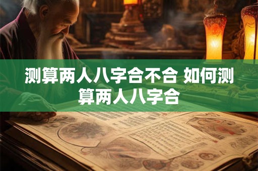 测算两人八字合不合 如何测算两人八字合