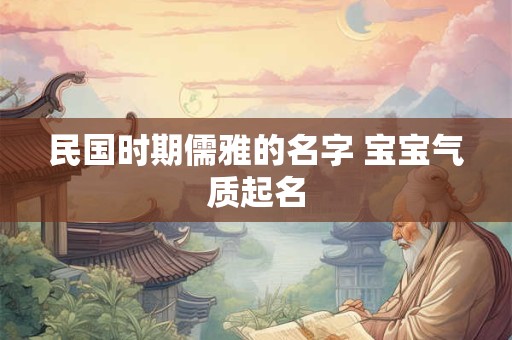民国时期儒雅的名字 宝宝气质起名