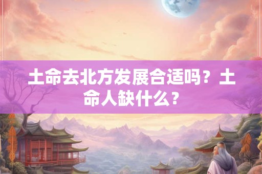 土命去北方发展合适吗？土命人缺什么？