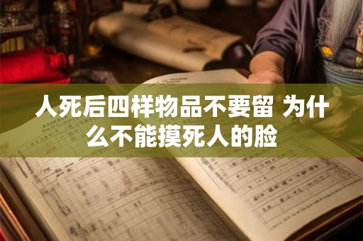 人死后四样物品不要留 为什么不能摸死人的脸