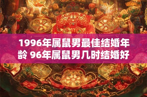1996年属鼠男最佳结婚年龄 96年属鼠男几时结婚好