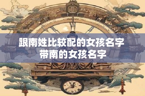 跟南姓比较配的女孩名字 带南的女孩名字