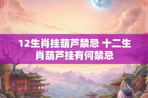 12生肖挂葫芦禁忌 十二生肖葫芦挂有何禁忌