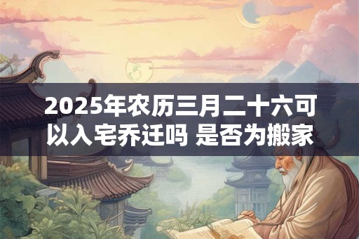 2025年农历三月二十六可以入宅乔迁吗 是否为搬家黄道吉日