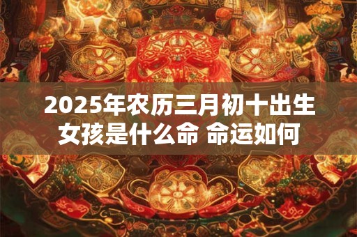 2025年农历三月初十出生女孩是什么命 命运如何