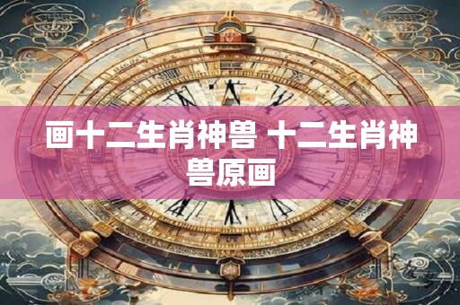 画十二生肖神兽 十二生肖神兽原画