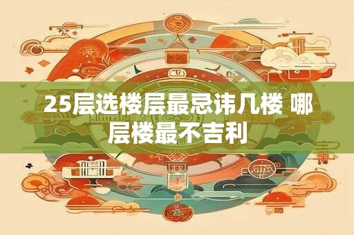 25层选楼层最忌讳几楼 哪层楼最不吉利