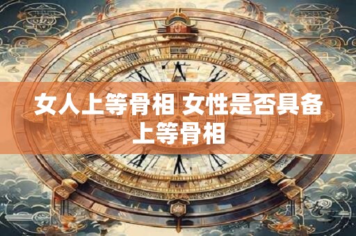 女人上等骨相 女性是否具备上等骨相