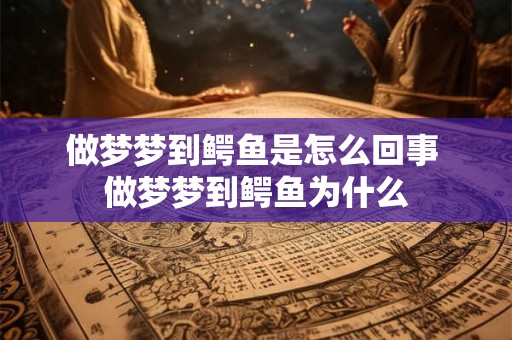 做梦梦到鳄鱼是怎么回事 做梦梦到鳄鱼为什么