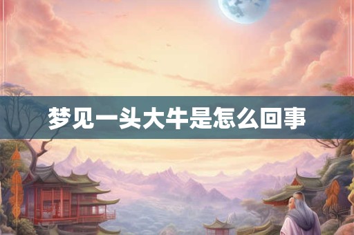 梦见一头大牛是怎么回事 梦见一头大牛是怎么回事