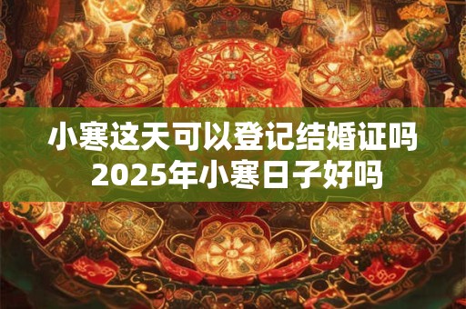 小寒这天可以登记结婚证吗 2025年小寒日子好吗
