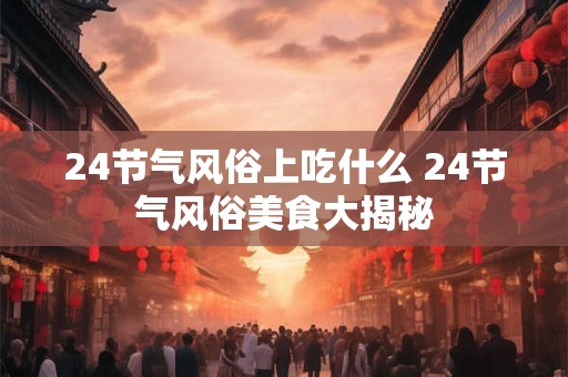 24节气风俗上吃什么 24节气风俗美食大揭秘