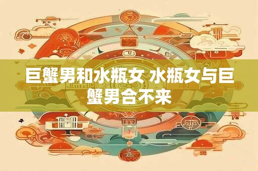 巨蟹男和水瓶女 水瓶女与巨蟹男合不来