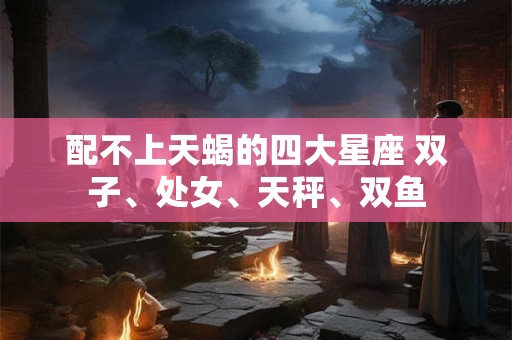 配不上天蝎的四大星座 双子、处女、天秤、双鱼