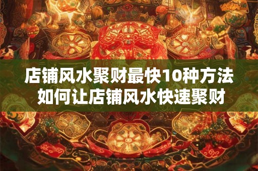 店铺风水聚财最快10种方法 如何让店铺风水快速聚财