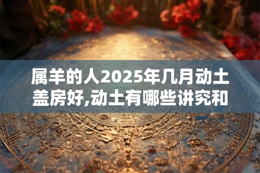 属羊的人2025年几月动土盖房好,动土有哪些讲究和禁忌？