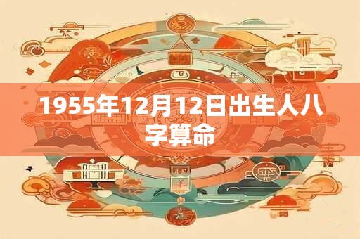 1955年12月12日出生人八字算命