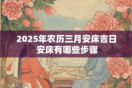 2025年农历三月安床吉日 安床有哪些步骤