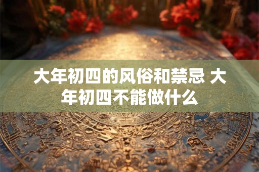 大年初四的风俗和禁忌 大年初四不能做什么