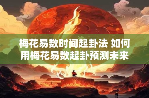 梅花易数时间起卦法 如何用梅花易数起卦预测未来