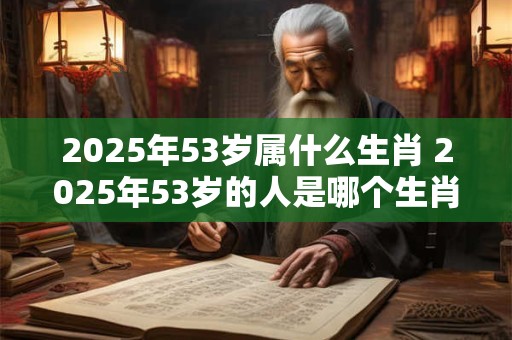 2025年53岁属什么生肖 2025年53岁的人是哪个生肖