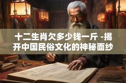 十二生肖欠多少钱一斤 -揭开中国民俗文化的神秘面纱