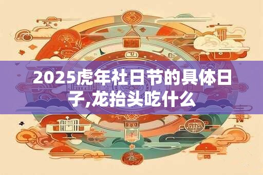 2025虎年社日节的具体日子,龙抬头吃什么