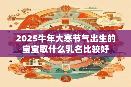 2025牛年大寒节气出生的宝宝取什么乳名比较好
