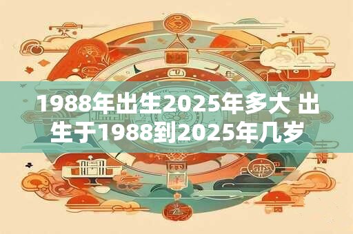 1988年出生2026年多大 出生于1988到2026年几岁 1988年出生2026年多大 出生于1988到2026年几岁