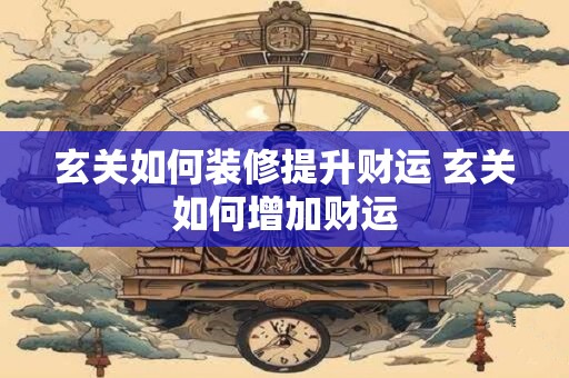 玄关如何装修提升财运 玄关如何增加财运