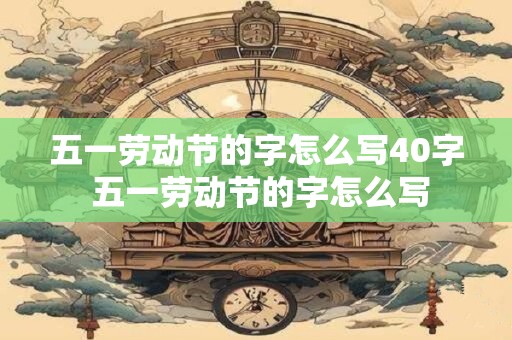 五一劳动节的字怎么写40字 五一劳动节的字怎么写