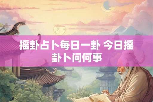 摇卦占卜每日一卦 今日摇卦卜问何事