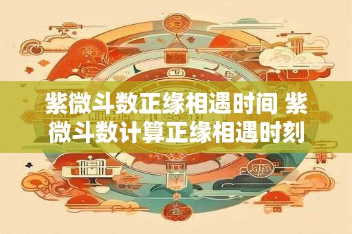 紫微斗数正缘相遇时间 紫微斗数计算正缘相遇时刻