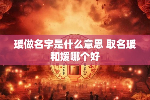 瑗做名字是什么意思 取名瑗和媛哪个好