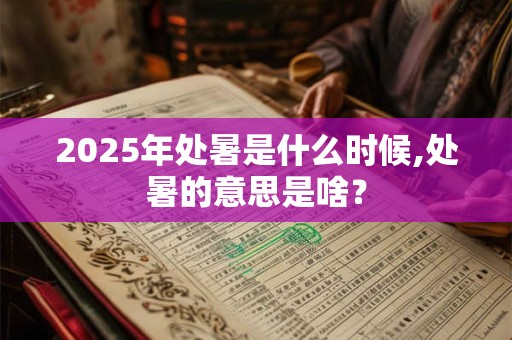 2026年处暑是什么时候,处暑的意思是啥？