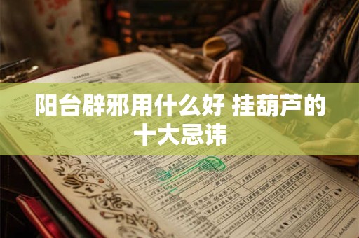 阳台辟邪用什么好 挂葫芦的十大忌讳