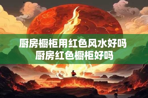 厨房橱柜用红色风水好吗 厨房红色橱柜好吗