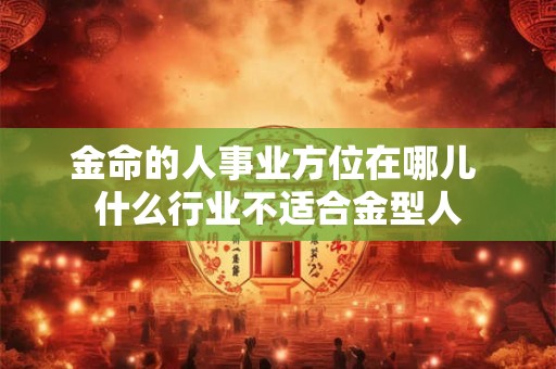 金命的人事业方位在哪儿 什么行业不适合金型人