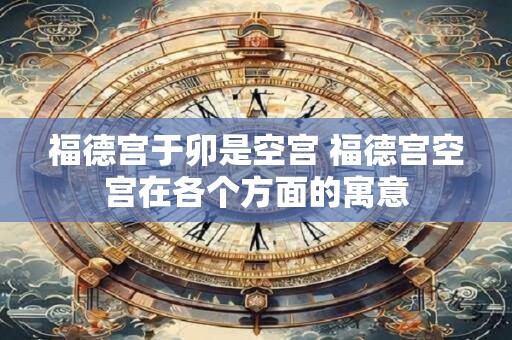 福德宫于卯是空宫 福德宫空宫在各个方面的寓意 福德宫于卯是空宫 福德宫空宫在各个方面的寓意