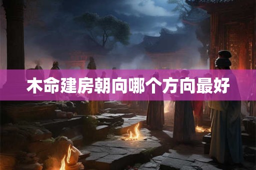 木命建房朝向哪个方向最好