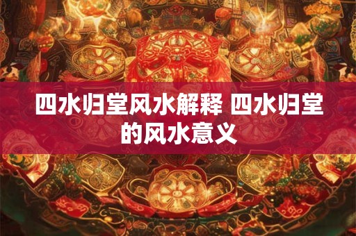 四水归堂风水解释 四水归堂的风水意义