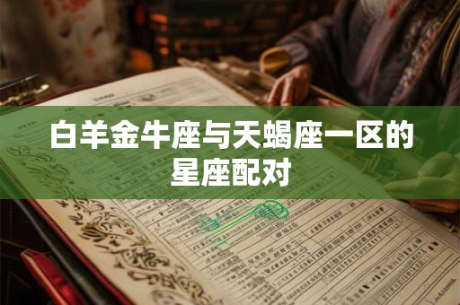 白羊金牛座与天蝎座一区的星座配对