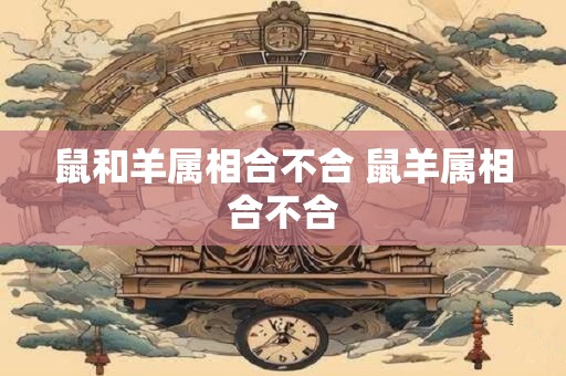 鼠和羊属相合不合 鼠羊属相合不合