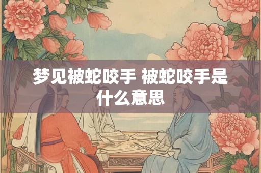 梦见被蛇咬手 被蛇咬手是什么意思