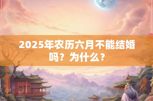 2025年农历六月不能结婚吗？为什么？