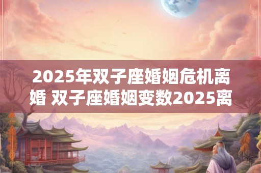 2025年双子座婚姻危机离婚 双子座婚姻变数2025离婚 2025年双子座婚姻危机离婚 双子座婚姻变数2025离婚