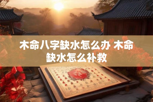 木命八字缺水怎么办 木命缺水怎么补救