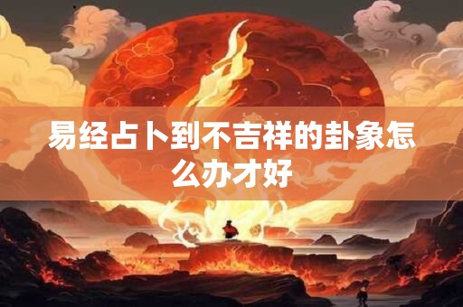 易经占卜到不吉祥的卦象怎么办才好